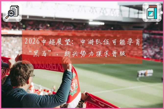 2026中超展望：中游队伍可能孕育“黑马”，新兴势力谋求晋级