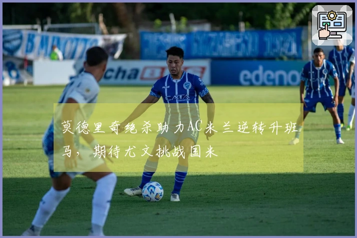 莫德里奇绝杀助力AC米兰逆转升班马，期待尤文挑战国米