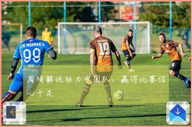 周琦解说助力中国队，赢得比赛信心十足