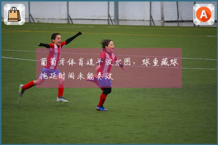 葡萄牙体育追平波尔图，球童藏球拖延时间未能奏效