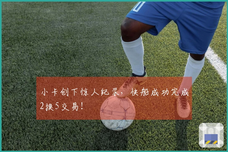 小卡创下惊人纪录，快船成功完成2换5交易！