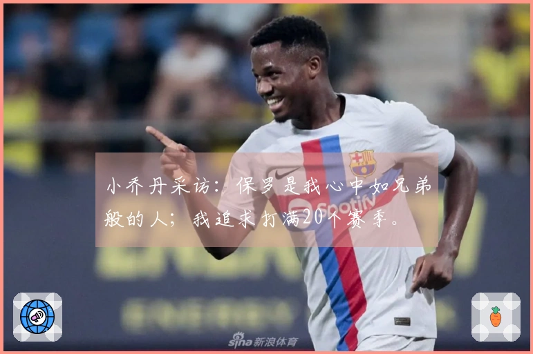 小乔丹采访：保罗是我心中如兄弟般的人；我追求打满20个赛季。