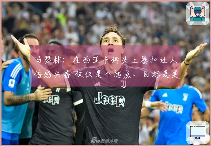 马瑟林：在西亚卡姆头上暴扣让人倍感兴奋 仅仅是个起点，目标是更多对手