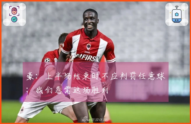 豪：上半场结束时不应判罚任意球；我们急需这场胜利