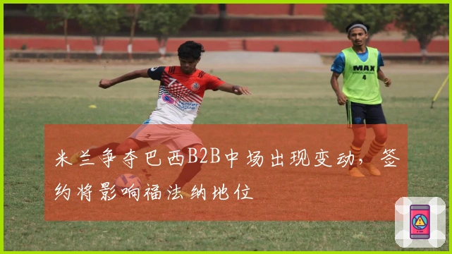 米兰争夺巴西B2B中场出现变动，签约将影响福法纳地位