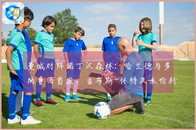 曼城对阵诺丁汉森林：哈兰德与多纳鲁马首发，吉布斯-怀特及米伦科维奇参战