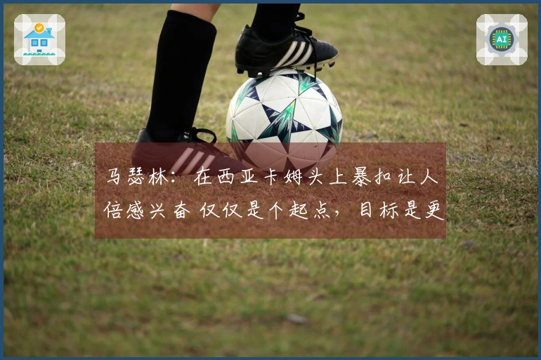 马瑟林：在西亚卡姆头上暴扣让人倍感兴奋 仅仅是个起点，目标是更多对手