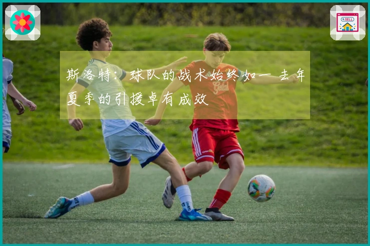 斯洛特：球队的战术始终如一 去年夏季的引援卓有成效