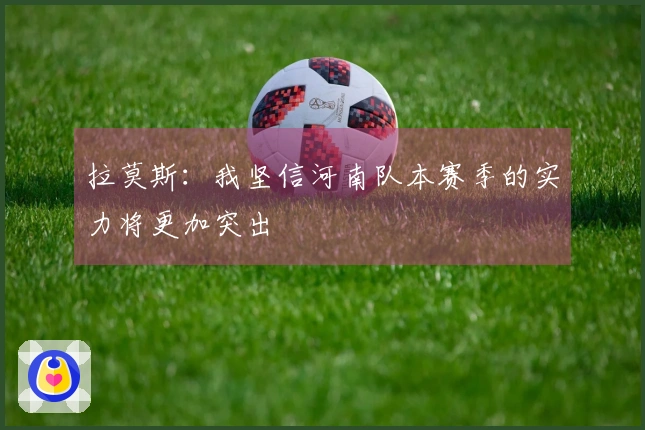 拉莫斯：我坚信河南队本赛季的实力将更加突出