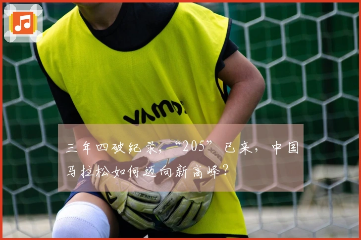 三年四破纪录,“205”已来，中国马拉松如何迈向新高峰？