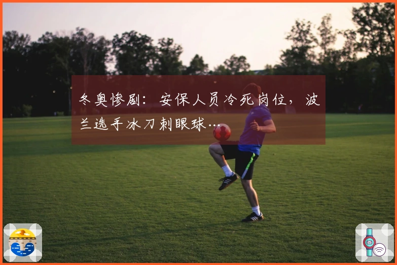 冬奥惨剧：安保人员冷死岗位，波兰选手冰刀刺眼球…