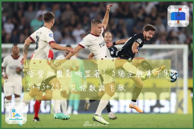 哈登加盟影响显著！5场全胜拿下92+43+25：艾伦数据飞涨