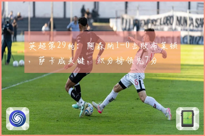 英超第29轮：阿森纳1-0击败布莱顿，萨卡成关键，积分榜领先7分