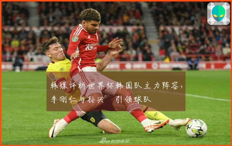 韩媒评析世界杯韩国队主力阵容，李刚仁与孙兴慜引领球队