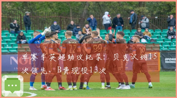 单赛季英超助攻纪录：贝克汉姆15次领先，B费现役13次