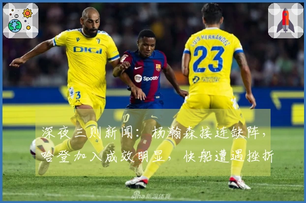深夜三则新闻：杨瀚森接连缺阵，哈登加入成效明显，快船遭遇挫折