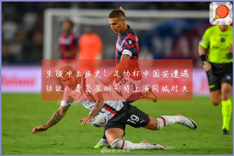 朱骏冲击历史！足协杯中国安遭遇劲敌，青岛深圳或将上演同城对决