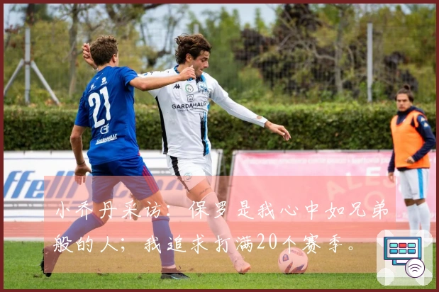 小乔丹采访：保罗是我心中如兄弟般的人；我追求打满20个赛季。