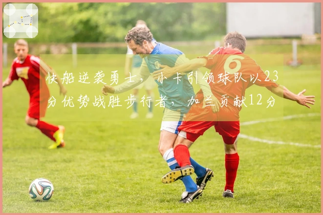 快船逆袭勇士，小卡引领球队以23分优势战胜步行者，加兰贡献12分8助攻