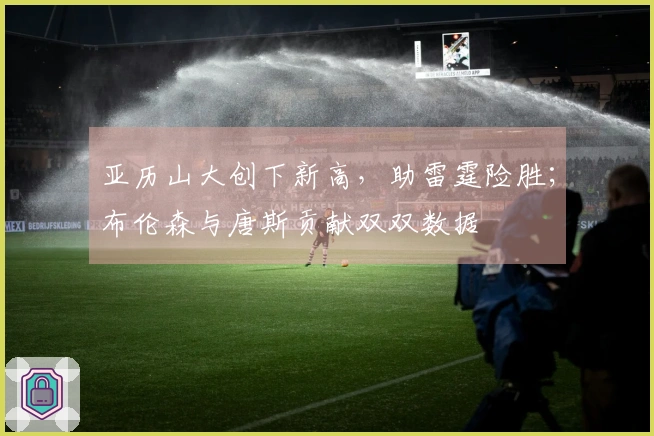亚历山大创下新高，助雷霆险胜；布伦森与唐斯贡献双双数据