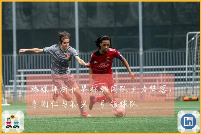 韩媒评析世界杯韩国队主力阵容，李刚仁与孙兴慜引领球队