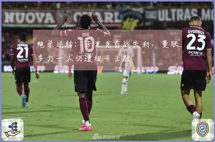 绝杀逆转：卡里克首战失利，曼联多打一人仍遭纽卡击败