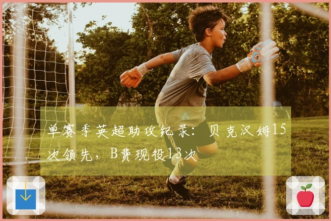 单赛季英超助攻纪录：贝克汉姆15次领先，B费现役13次