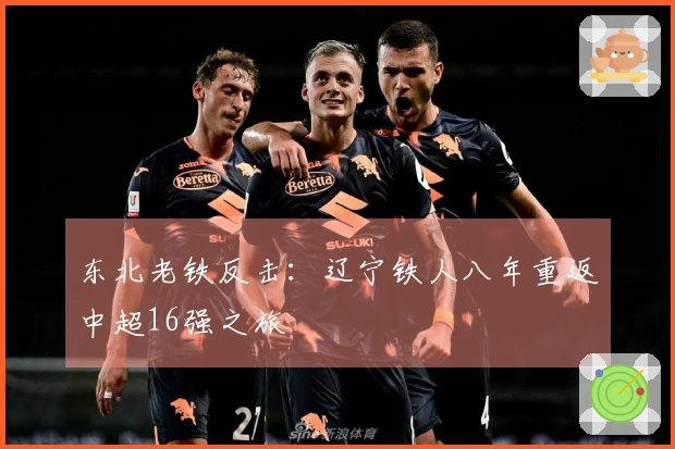 东北老铁反击：辽宁铁人八年重返中超16强之旅