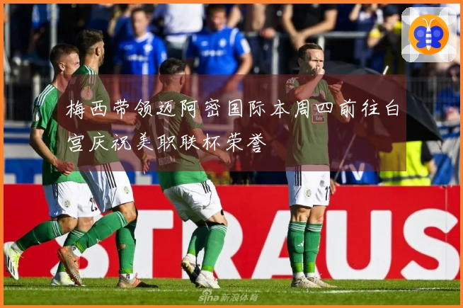 梅西带领迈阿密国际本周四前往白宫庆祝美职联杯荣誉