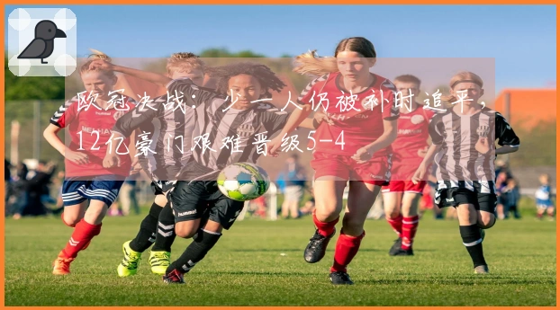欧冠决战：少一人仍被补时追平，12亿豪门艰难晋级5-4