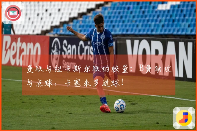 曼联与纽卡斯尔联的较量：B费助攻与点球，卡塞米罗进球！