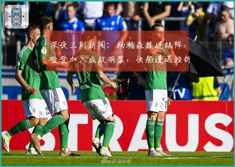 深夜三则新闻：杨瀚森接连缺阵，哈登加入成效明显，快船遭遇挫折