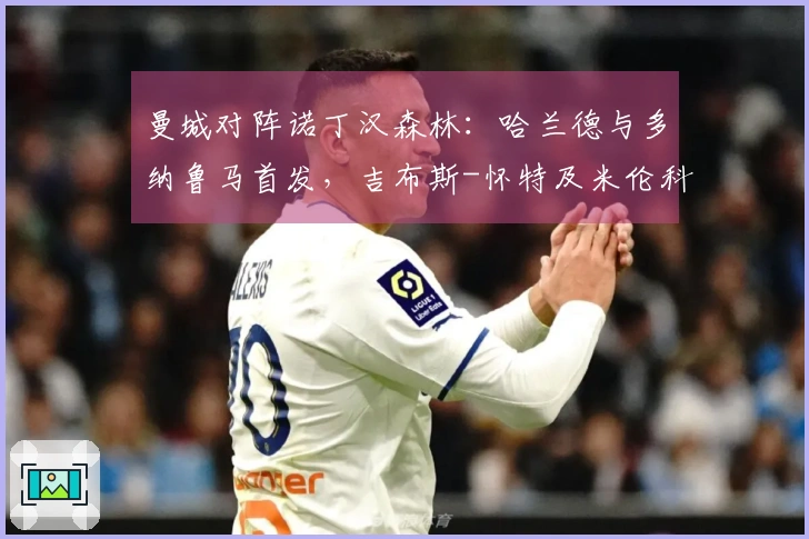 曼城对阵诺丁汉森林：哈兰德与多纳鲁马首发，吉布斯-怀特及米伦科维奇参战