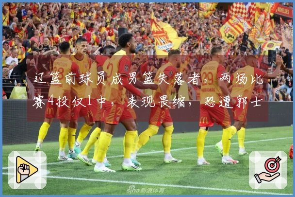 辽篮前球员成男篮失落者，两场比赛4投仅1中，表现畏缩，恐遭郭士强抛弃