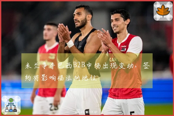 米兰争夺巴西B2B中场出现变动，签约将影响福法纳地位