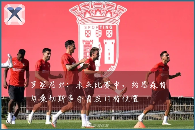 罗塞尼尔：未来比赛中，约恩森将与桑切斯争夺首发门将位置